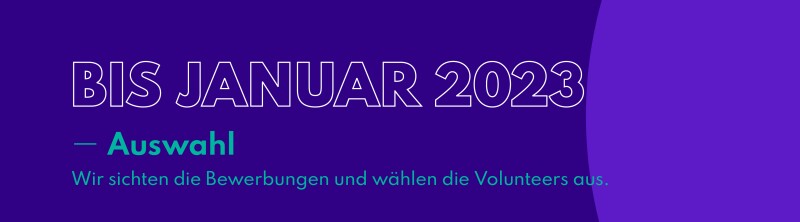 "Bis Januar 2023 - Auswahl. Wir sichten die Bewerbungen und wählen die Volunteers aus."